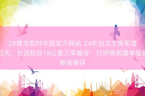 Z6尊龙凯时中国官方网站 24东说念主俄军潜藏四天，长远敌后19公里三军被俘：打呼唤袒露举座被俘