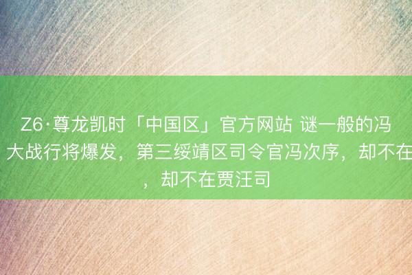 Z6·尊龙凯时「中国区」官方网站 谜一般的冯司令官 大战行将爆发，第三绥靖区司令官冯次序，却不在贾汪司