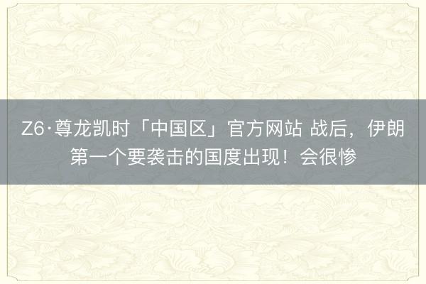 Z6·尊龙凯时「中国区」官方网站 战后，伊朗第一个要袭击的国度出现！会很惨