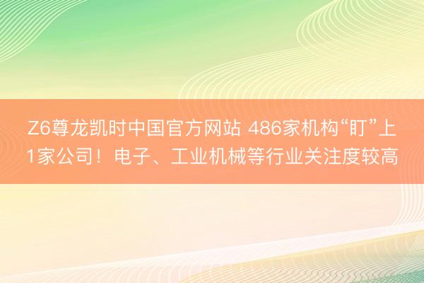 Z6尊龙凯时中国官方网站 486家机构“盯”上1家公司！电子、工业机械等行业关注度较高