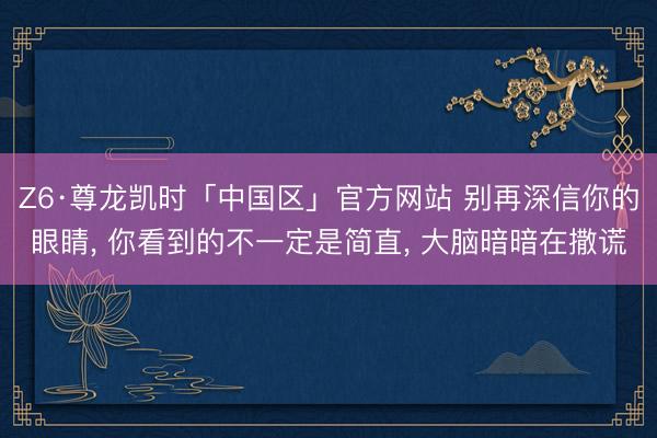 Z6·尊龙凯时「中国区」官方网站 别再深信你的眼睛， 你看到的不一定是简直， 大脑暗暗在撒谎
