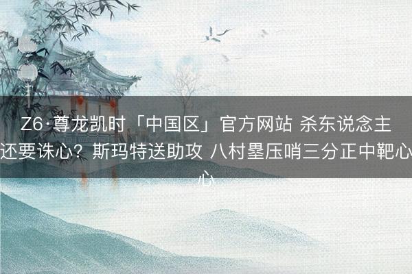Z6·尊龙凯时「中国区」官方网站 杀东说念主还要诛心？斯玛特送助攻 八村塁压哨三分正中靶心