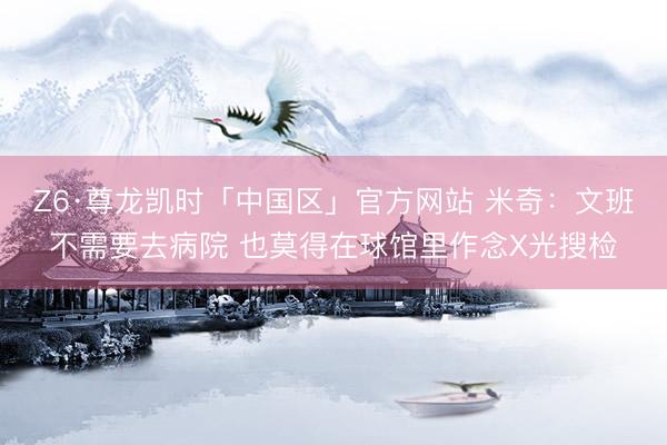 Z6·尊龙凯时「中国区」官方网站 米奇：文班不需要去病院 也莫得在球馆里作念X光搜检
