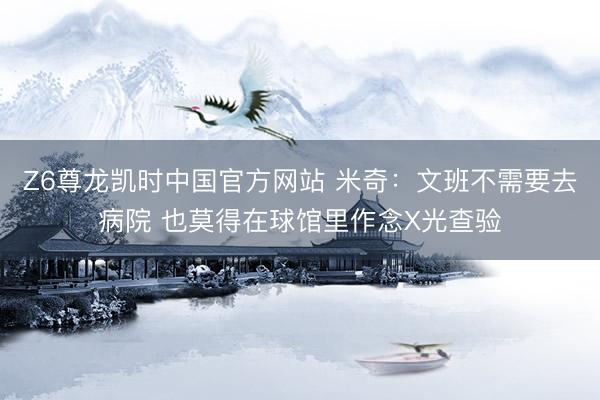 Z6尊龙凯时中国官方网站 米奇：文班不需要去病院 也莫得在球馆里作念X光查验