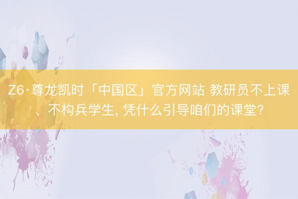 Z6·尊龙凯时「中国区」官方网站 教研员不上课、不构兵学生， 凭什么引导咱们的课堂?