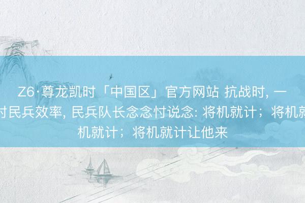Z6·尊龙凯时「中国区」官方网站 抗战时， 一汉奸劝同村民兵效率， 民兵队长念念忖说念: 将机就计；将机就计让他来