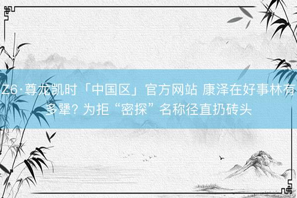 Z6·尊龙凯时「中国区」官方网站 康泽在好事林有多犟? 为拒 “密探” 名称径直扔砖头