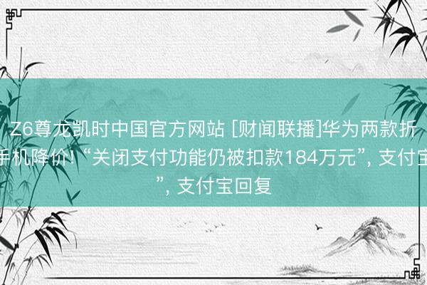 Z6尊龙凯时中国官方网站 [财闻联播]华为两款折叠屏手机降价! “关闭支付功能仍被扣款184万元”， 支付宝回复