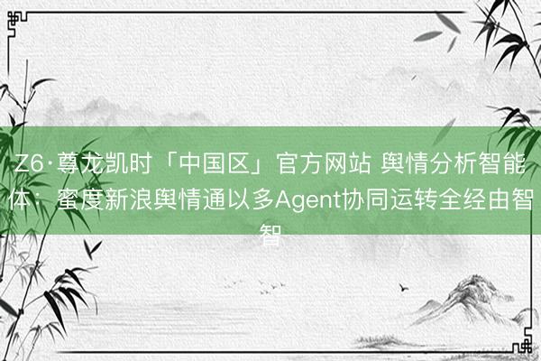 Z6·尊龙凯时「中国区」官方网站 舆情分析智能体：蜜度新浪舆情通以多Agent协同运转全经由智