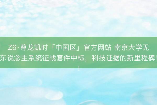 Z6·尊龙凯时「中国区」官方网站 南京大学无东说念主系统征战套件中标,科技证据的新里程碑!