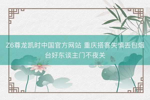 Z6尊龙凯时中国官方网站 重庆搭客失慎丢包烟台好东谈主门不夜关