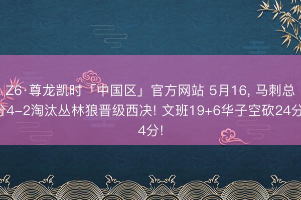 Z6·尊龙凯时「中国区」官方网站 5月16， 马刺总分4-2淘汰丛林狼晋级西决! 文班19+6华子空砍24分!