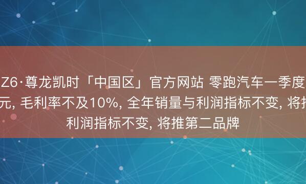 Z6·尊龙凯时「中国区」官方网站 零跑汽车一季度亏蚀3.9亿元， 毛利率不及10%， 全年销量与利润指标不变， 将推第二品牌