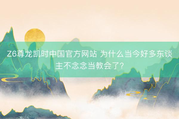 Z6尊龙凯时中国官方网站 为什么当今好多东谈主不念念当教会了?