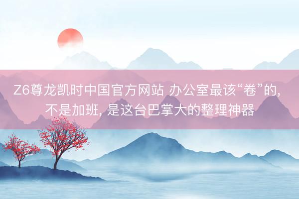 Z6尊龙凯时中国官方网站 办公室最该“卷”的， 不是加班， 是这台巴掌大的整理神器