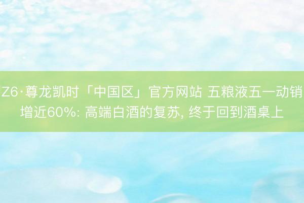 Z6·尊龙凯时「中国区」官方网站 五粮液五一动销增近60%: 高端白酒的复苏， 终于回到酒桌上