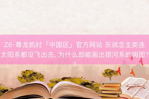 Z6·尊龙凯时「中国区」官方网站 东说念主类连太阳系都没飞出去， 为什么却能画出银河系的舆图?