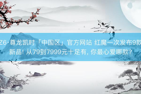 Z6·尊龙凯时「中国区」官方网站 红魔一次发布9款新品! 从79到7999元十足有， 你最心爱哪款?