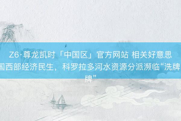 Z6·尊龙凯时「中国区」官方网站 相关好意思国西部经济民生，科罗拉多河水资源分派濒临“洗牌”