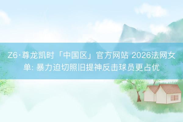 Z6·尊龙凯时「中国区」官方网站 2026法网女单: 暴力迫切照旧提神反击球员更占优