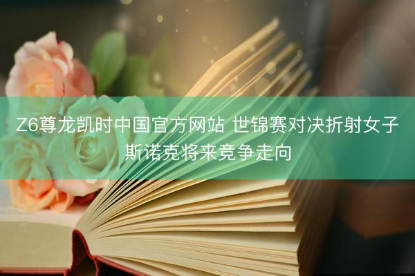 Z6尊龙凯时中国官方网站 世锦赛对决折射女子斯诺克将来竞争走向