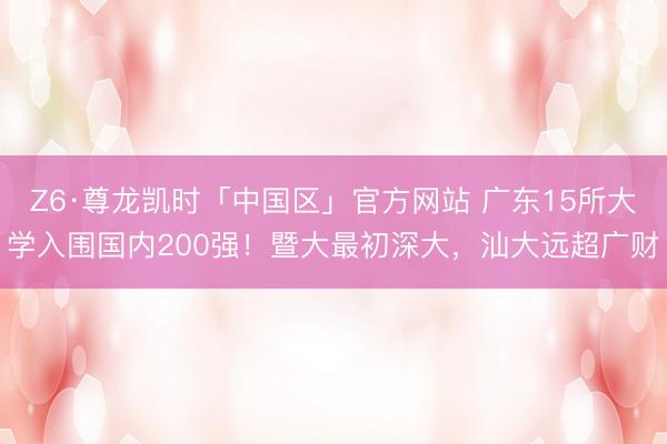 Z6·尊龙凯时「中国区」官方网站 广东15所大学入围国内200强！暨大最初深大，汕大远超广财