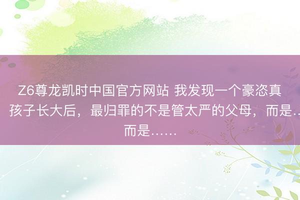 Z6尊龙凯时中国官方网站 我发现一个豪恣真相：孩子长大后，最归罪的不是管太严的父母，而是……