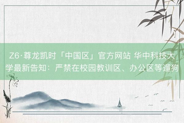 Z6·尊龙凯时「中国区」官方网站 华中科技大学最新告知:严禁在校园教训区、办公区等遛狗