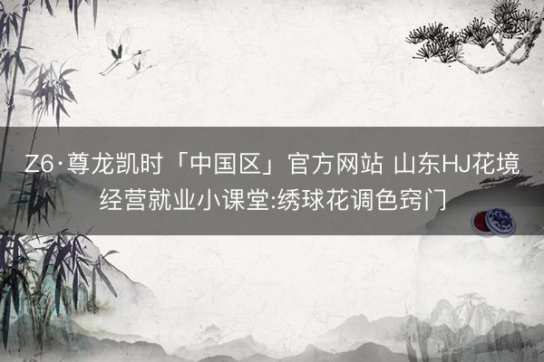 Z6·尊龙凯时「中国区」官方网站 山东HJ花境经营就业小课堂:绣球花调色窍门