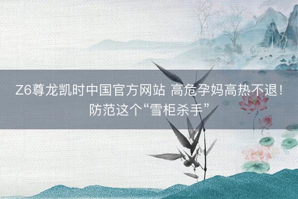 Z6尊龙凯时中国官方网站 高危孕妈高热不退！防范这个“雪柜杀手”