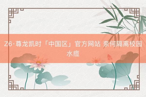 Z6·尊龙凯时「中国区」官方网站 奈何隔离校园水痘