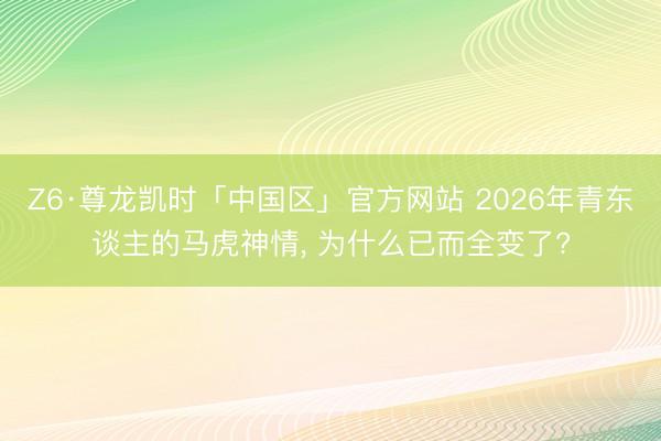 Z6·尊龙凯时「中国区」官方网站 2026年青东谈主的马虎神情， 为什么已而全变了?