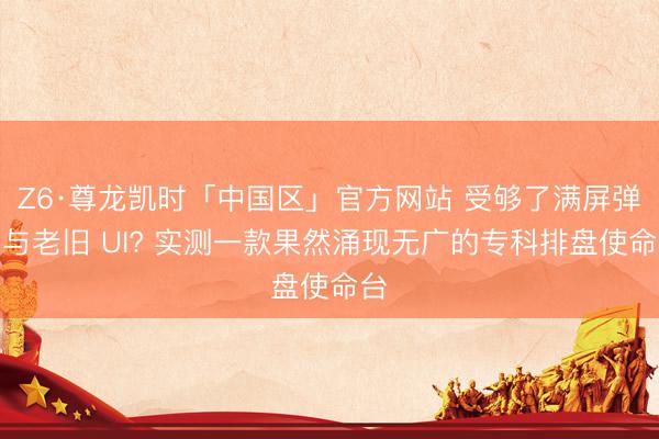 Z6·尊龙凯时「中国区」官方网站 受够了满屏弹窗与老旧 UI? 实测一款果然涌现无广的专科排盘使命台