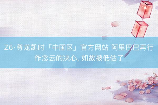 Z6·尊龙凯时「中国区」官方网站 阿里巴巴再行作念云的决心, 如故被低估了