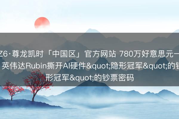 Z6·尊龙凯时「中国区」官方网站 780万好意思元一台机柜! 英伟达Rubin撕开AI硬件"隐形冠军"的钞票密码