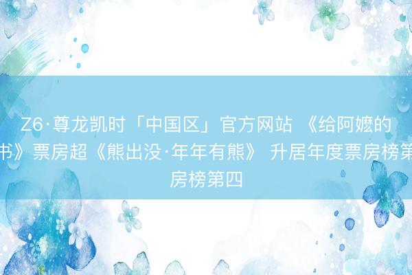Z6·尊龙凯时「中国区」官方网站 《给阿嬷的情书》票房超《熊出没·年年有熊》 升居年度票房榜第四
