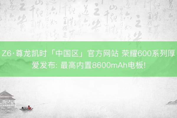 Z6·尊龙凯时「中国区」官方网站 荣耀600系列厚爱发布: 最高内置8600mAh电板!