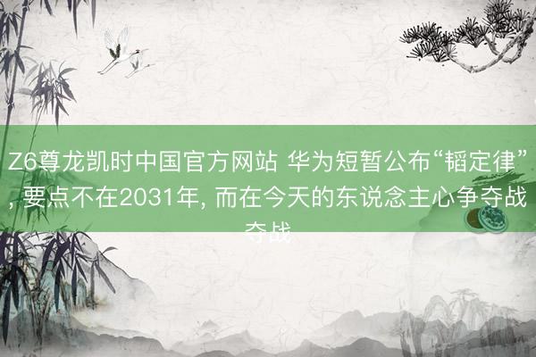 Z6尊龙凯时中国官方网站 华为短暂公布“韬定律”， 要点不在2031年， 而在今天的东说念主心争夺战