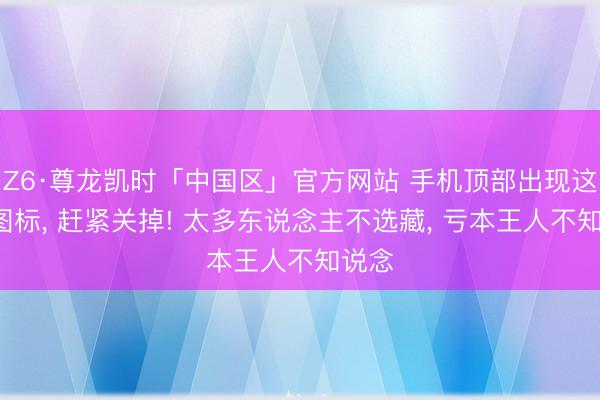 Z6·尊龙凯时「中国区」官方网站 手机顶部出现这3个图标， 赶紧关掉! 太多东说念主不选藏， 亏本王人不知说念