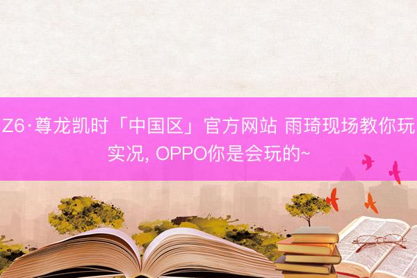 Z6·尊龙凯时「中国区」官方网站 雨琦现场教你玩实况， OPPO你是会玩的~