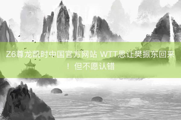 Z6尊龙凯时中国官方网站 WTT思让樊振东回来！但不愿认错