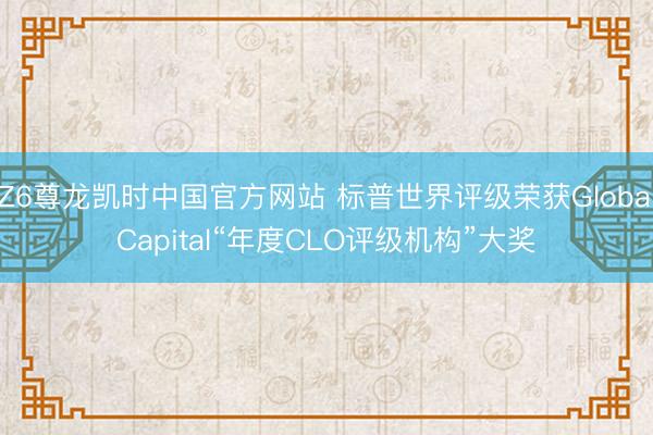 Z6尊龙凯时中国官方网站 标普世界评级荣获GlobalCapital“年度CLO评级机构”大奖