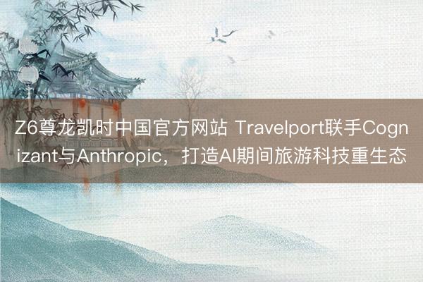 Z6尊龙凯时中国官方网站 Travelport联手Cognizant与Anthropic，打造AI期间旅游科技重生态