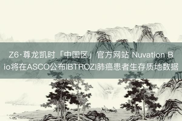 Z6·尊龙凯时「中国区」官方网站 Nuvation Bio将在ASCO公布IBTROZI肺癌患者生存质地数据