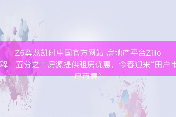 Z6尊龙凯时中国官方网站 房地产平台Zillow诠释：五分之二房源提供租房优惠，今春迎来“田户市集”