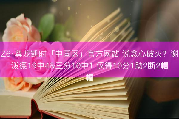Z6·尊龙凯时「中国区」官方网站 说念心破灭？谢泼德19中4&三分10中1 仅得10分1助2断2帽