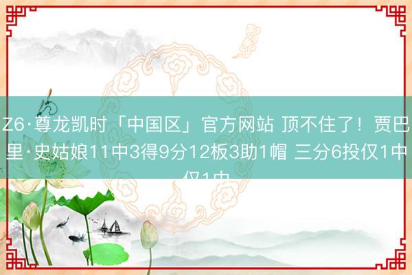 Z6·尊龙凯时「中国区」官方网站 顶不住了！贾巴里·史姑娘11中3得9分12板3助1帽 三分6投仅1中