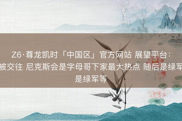 Z6·尊龙凯时「中国区」官方网站 展望平台：若被交往 尼克斯会是字母哥下家最大热点 随后是绿军等