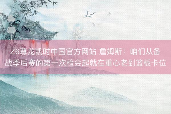 Z6尊龙凯时中国官方网站 詹姆斯：咱们从备战季后赛的第一次检会起就在重心老到篮板卡位