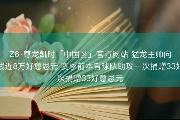 Z6·尊龙凯时「中国区」官方网站 猛龙主帅向病院捐钱近8万好意思元 赛季前本旨球队助攻一次捐赠33好意思元